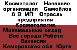 Косметолог › Название организации ­ Самойлов А.В, ИП › Отрасль предприятия ­ Косметология › Минимальный оклад ­ 1 - Все города Работа » Вакансии   . Кемеровская обл.,Юрга г.